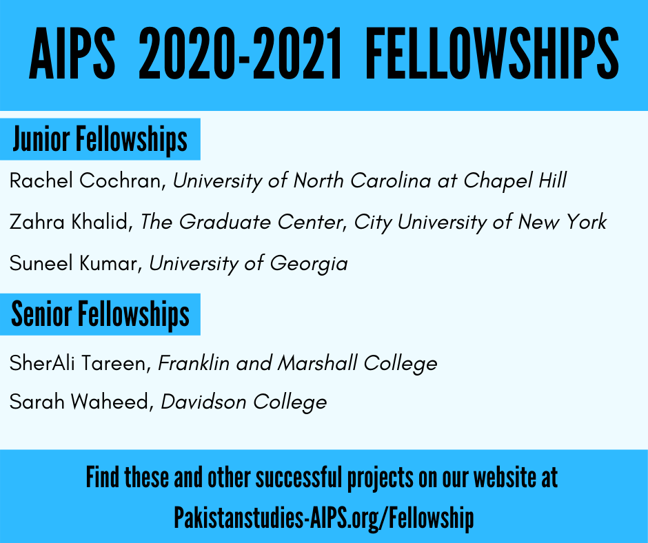 AIPS 2020-2021 Fellowships. Junior Fellows: Rachel Cochran, Zahra Khalid, Suneel Kumar. Senior fellows: SherAli Tareen, Sarah Waheed. Find information about their projects in our Fellowship Archives